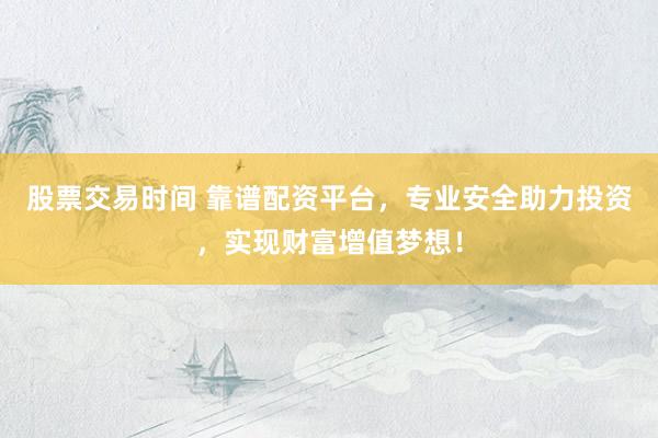 股票交易时间 靠谱配资平台，专业安全助力投资，实现财富增值梦想！