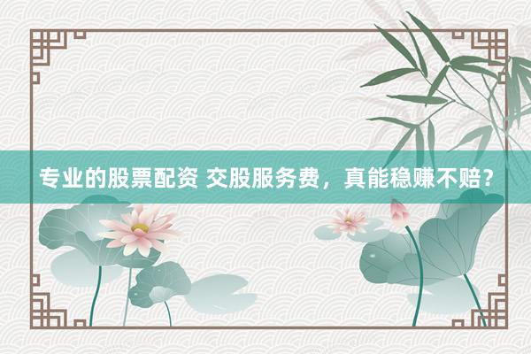 专业的股票配资 交股服务费，真能稳赚不赔？
