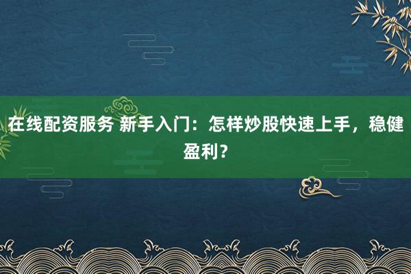 在线配资服务 新手入门：怎样炒股快速上手，稳健盈利？