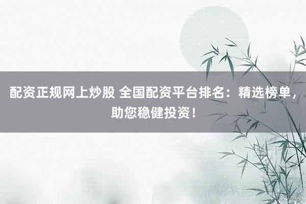 配资正规网上炒股 全国配资平台排名：精选榜单，助您稳健投资！