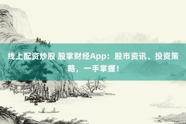 线上配资炒股 股掌财经App：股市资讯、投资策略，一手掌握！