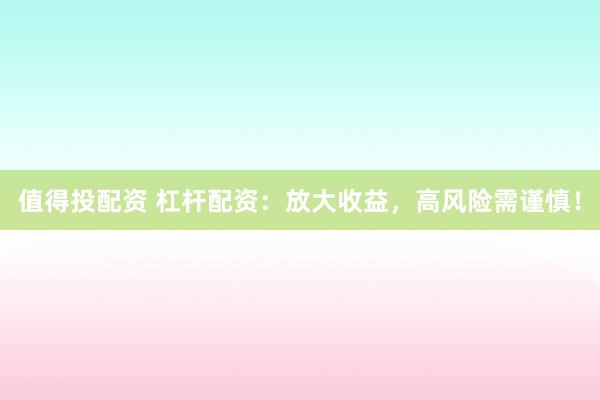 值得投配资 杠杆配资：放大收益，高风险需谨慎！