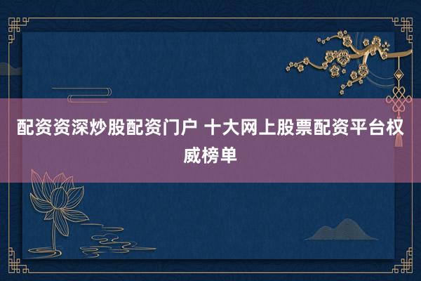 配资资深炒股配资门户 十大网上股票配资平台权威榜单
