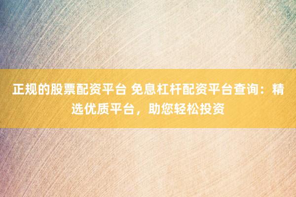 正规的股票配资平台 免息杠杆配资平台查询：精选优质平台，助您轻松投资