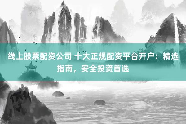 线上股票配资公司 十大正规配资平台开户：精选指南，安全投资首选