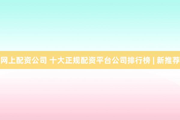 网上配资公司 十大正规配资平台公司排行榜 | 新推荐