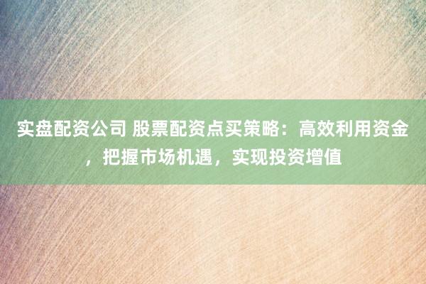 实盘配资公司 股票配资点买策略：高效利用资金，把握市场机遇，实现投资增值