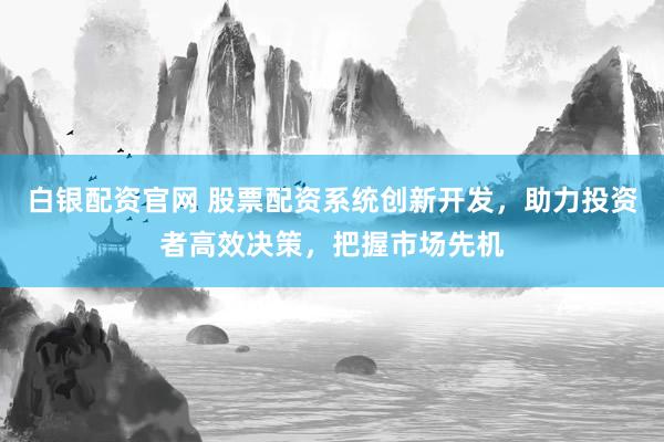 白银配资官网 股票配资系统创新开发，助力投资者高效决策，把握市场先机