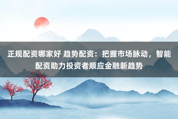 正规配资哪家好 趋势配资：把握市场脉动，智能配资助力投资者顺应金融新趋势