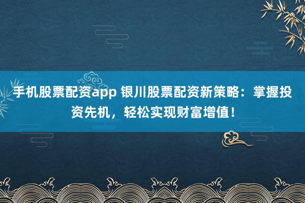 手机股票配资app 银川股票配资新策略：掌握投资先机，轻松实现财富增值！