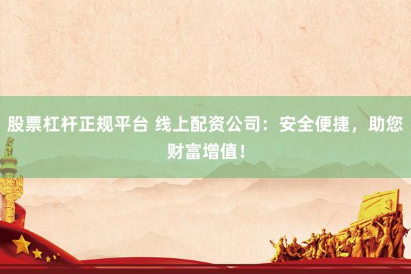 股票杠杆正规平台 线上配资公司：安全便捷，助您财富增值！