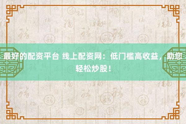 最好的配资平台 线上配资网：低门槛高收益，助您轻松炒股！