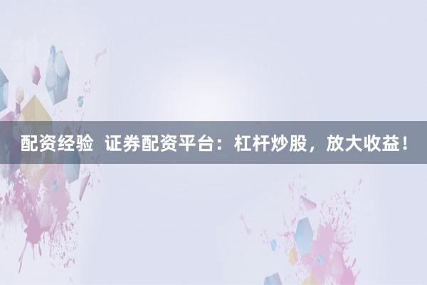 配资经验  证券配资平台：杠杆炒股，放大收益！