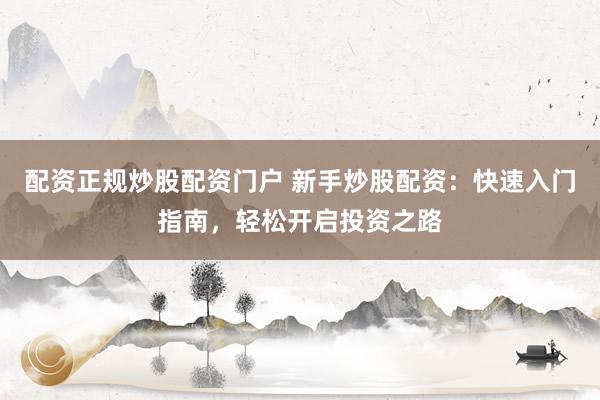 配资正规炒股配资门户 新手炒股配资：快速入门指南，轻松开启投资之路