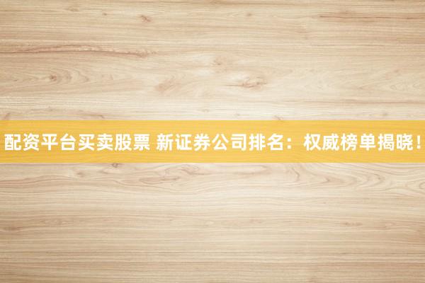 配资平台买卖股票 新证券公司排名：权威榜单揭晓！