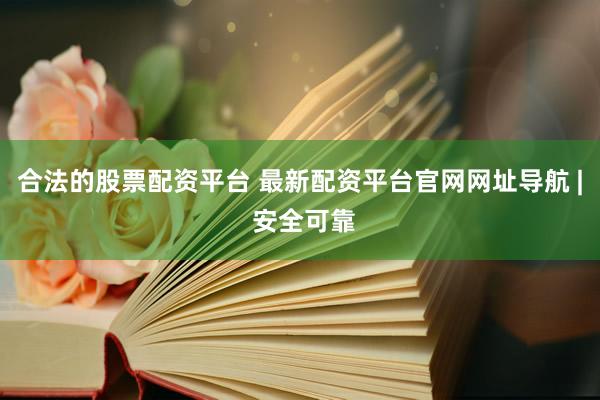 合法的股票配资平台 最新配资平台官网网址导航 | 安全可靠