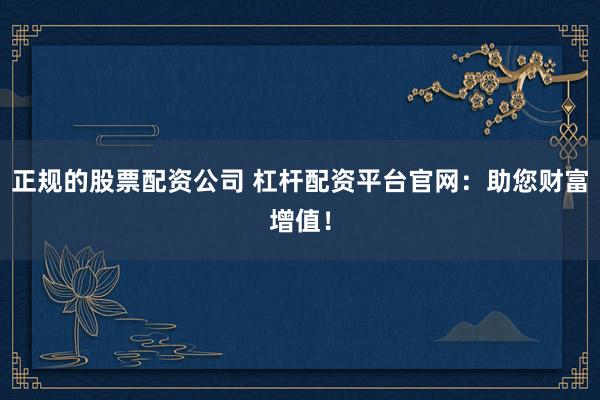 正规的股票配资公司 杠杆配资平台官网：助您财富增值！