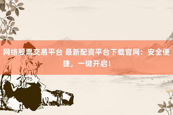 网络股票交易平台 最新配资平台下载官网：安全便捷，一键开启！