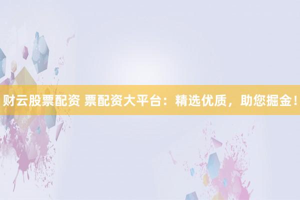 财云股票配资 票配资大平台：精选优质，助您掘金！