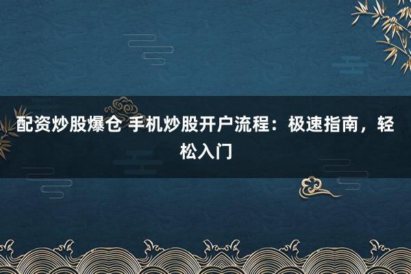 配资炒股爆仓 手机炒股开户流程：极速指南，轻松入门