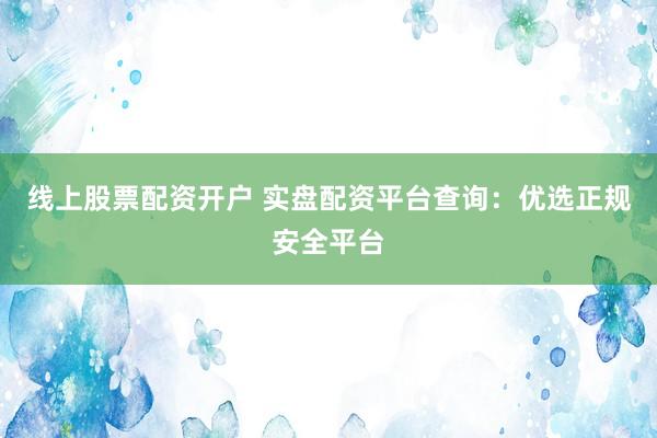 线上股票配资开户 实盘配资平台查询：优选正规安全平台