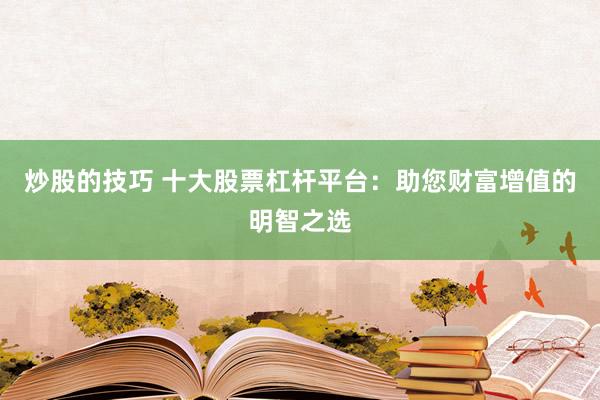 炒股的技巧 十大股票杠杆平台：助您财富增值的明智之选