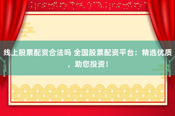 线上股票配资合法吗 全国股票配资平台：精选优质，助您投资！