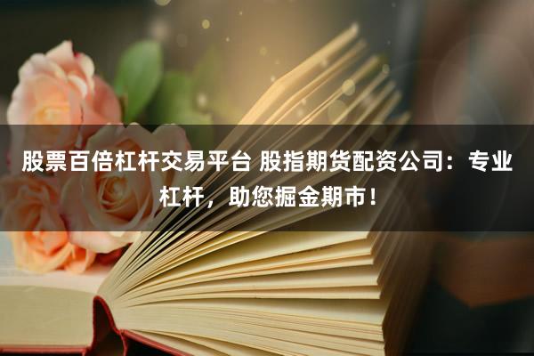 股票百倍杠杆交易平台 股指期货配资公司：专业杠杆，助您掘金期市！