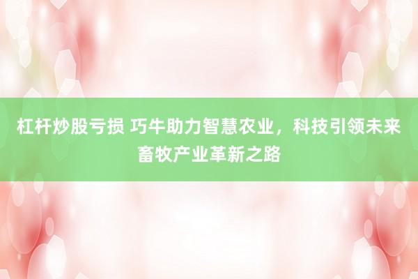 杠杆炒股亏损 巧牛助力智慧农业，科技引领未来畜牧产业革新之路