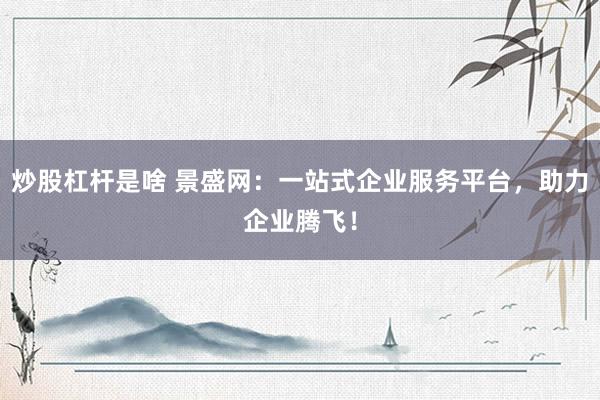 炒股杠杆是啥 景盛网：一站式企业服务平台，助力企业腾飞！