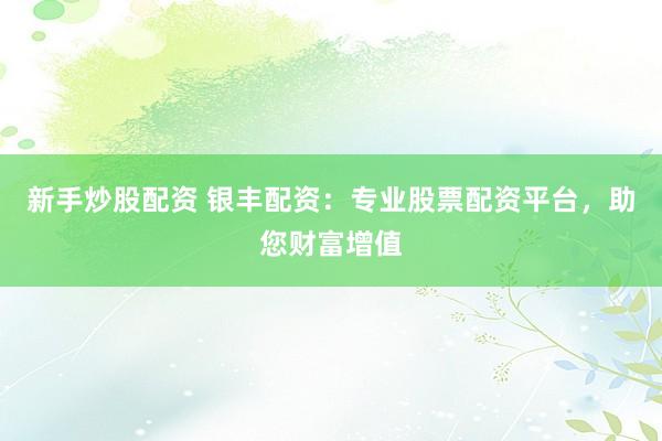 新手炒股配资 银丰配资：专业股票配资平台，助您财富增值