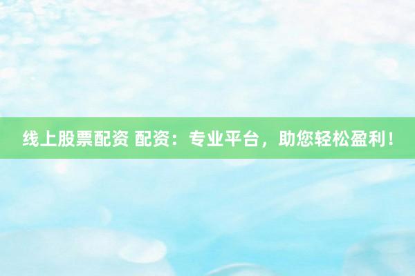线上股票配资 配资：专业平台，助您轻松盈利！