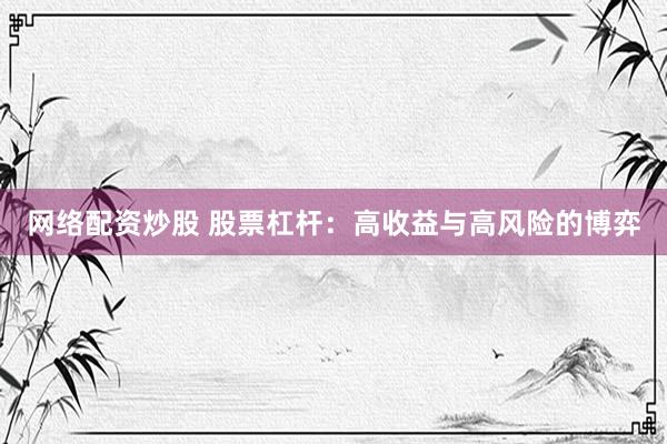 网络配资炒股 股票杠杆：高收益与高风险的博弈