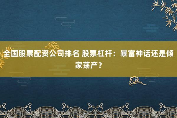 全国股票配资公司排名 股票杠杆：暴富神话还是倾家荡产？