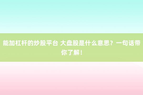 能加杠杆的炒股平台 大盘股是什么意思？一句话带你了解！