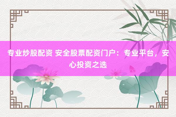 专业炒股配资 安全股票配资门户：专业平台，安心投资之选