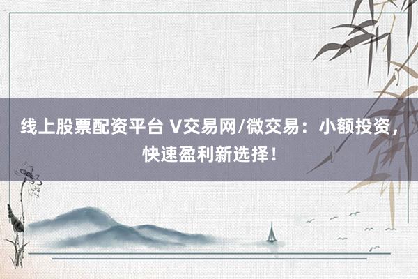 线上股票配资平台 V交易网/微交易：小额投资，快速盈利新选择！