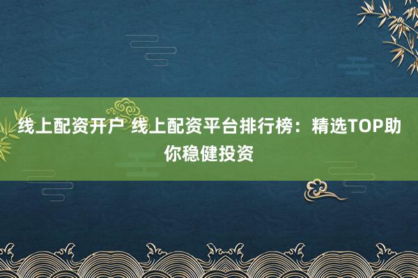 线上配资开户 线上配资平台排行榜：精选TOP助你稳健投资