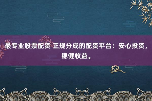 最专业股票配资 正规分成的配资平台：安心投资，稳健收益。