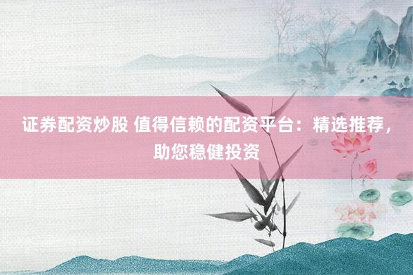 证券配资炒股 值得信赖的配资平台：精选推荐，助您稳健投资