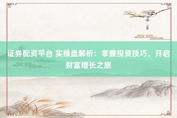 证券配资平台 实操盘解析：掌握投资技巧，开启财富增长之旅
