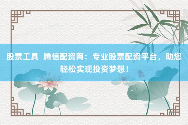 股票工具  腾信配资网：专业股票配资平台，助您轻松实现投资梦想！