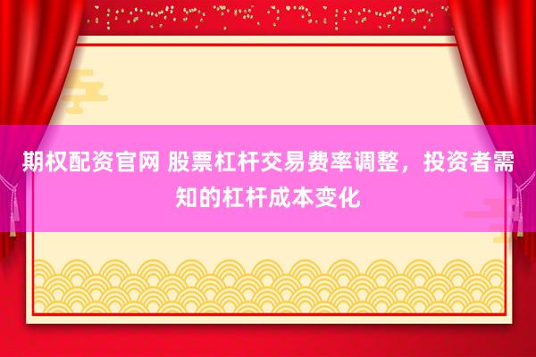期权配资官网 股票杠杆交易费率调整，投资者需知的杠杆成本变化