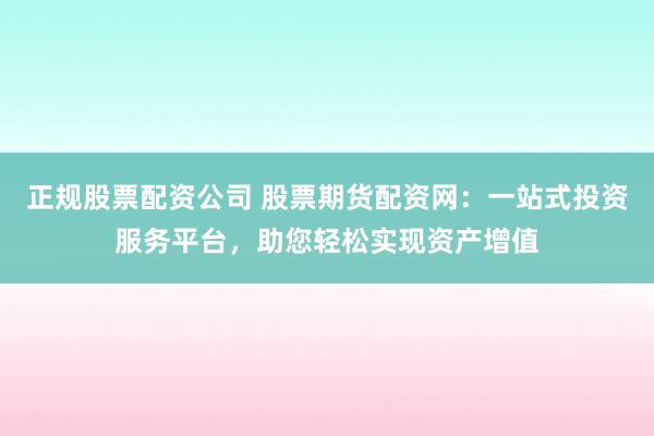 正规股票配资公司 股票期货配资网：一站式投资服务平台，助您轻松实现资产增值