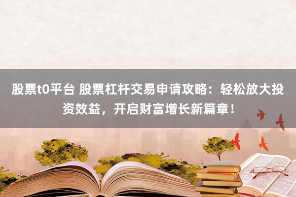 股票t0平台 股票杠杆交易申请攻略：轻松放大投资效益，开启财富增长新篇章！