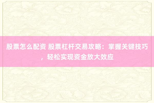 股票怎么配资 股票杠杆交易攻略：掌握关键技巧，轻松实现资金放大效应