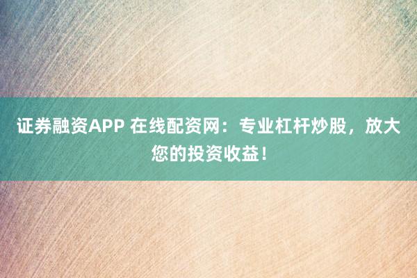 证券融资APP 在线配资网:专业杠杆炒股,放大您的投资收益!