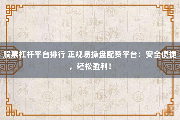 股票杠杆平台排行 正规易操盘配资平台：安全便捷，轻松盈利！