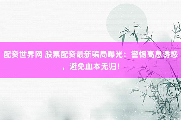 配资世界网 股票配资最新骗局曝光:警惕高息诱惑,避免血本无归!