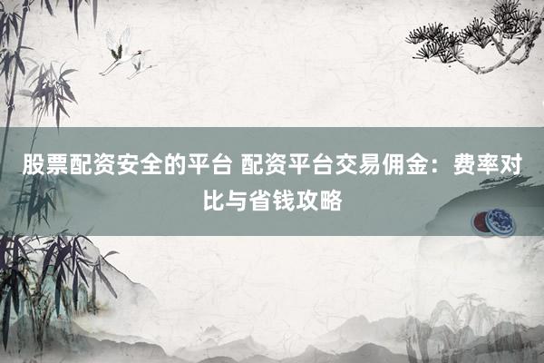 股票配资安全的平台 配资平台交易佣金：费率对比与省钱攻略